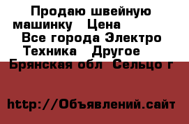 Продаю швейную машинку › Цена ­ 4 000 - Все города Электро-Техника » Другое   . Брянская обл.,Сельцо г.